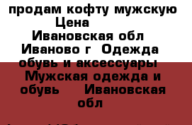 продам кофту мужскую › Цена ­ 2 100 - Ивановская обл., Иваново г. Одежда, обувь и аксессуары » Мужская одежда и обувь   . Ивановская обл.